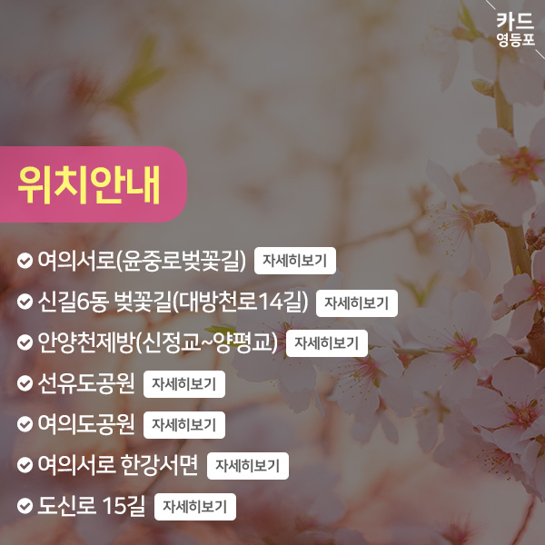 위치안내   여의서로（윤중로 벚꽃길） 자세히보기  , 신길6동 벚꽃길（대방천로14길） 자세히보기 ,안양천제방（신정교~양평교） 자세히보기 , 선유도공원 자세히보기 ,여의도공원 자세히보기 , 여의서로 한강서면 자세히보기 , 도신로 15길 자세히보기