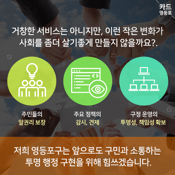 거창한 서비스는 아니지만, 이런 작은 변화가 사회를 좀더 살기좋게 만들지 않을까요? 주민들의 알권리 보장  주요 정책의 감시, 견제  구정운영의 투명성, 책임성 확보  저희 영등포구는 앞으로도 구민과 소통하는 투명 행정 구현을 위해 힘쓰겠습니다.