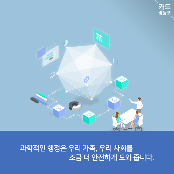  과학적인 행정은 우리 가족, 우리 사회를  조금 더 안전하게 도와 줍니다.