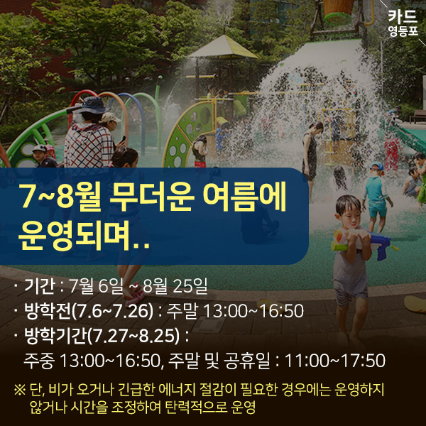  7~8월 무더운 여름에 운영되며..  · 기간 : 7월 6일 ~ 8월 25일, · 방학전（7.6~7.26） : 주말 13:00~16:50 ·방학기간（7.27~8.25） : ＇주중 13:00~16:50, 주말 및 공휴일 : 11:00~17:50 ※ 단, 비가 오거나 긴급한 에너지 절감이 필요한 경우에는 운영하지 않거나 시간을 조정하여 탄력적으로 운영