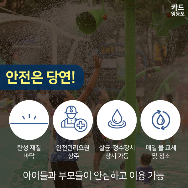 안전은 당연! 탄성 재질 바닥,  안전관리요원 상주,  살균·정수장치 상시가동,  매일 물 교체  및 청소  아이들과 부모들이 안심하고 이용 가능