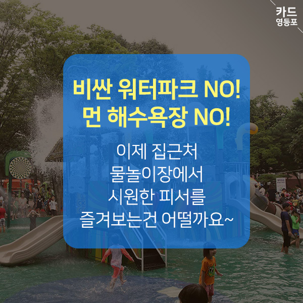  비싼 워터파크 NO! 먼 해수욕장 NO!  이제 집근처 물놀이장에서  시원한 피서를 즐겨보는건 어떨까요~
