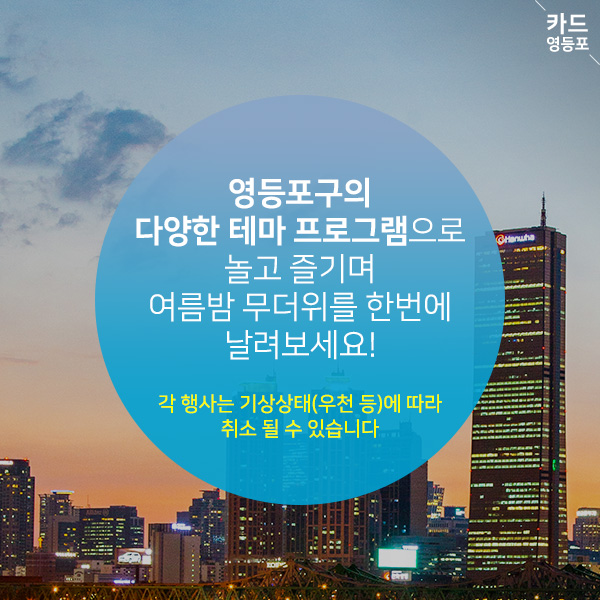  영등포구의 다양한 테마 프로그램으로  놀고 즐기며, 여름밤 무더위를 한번에  날려보세요!  각 행사는 기상상태（우천 등）에 따라  취소 될 수 있습니다.