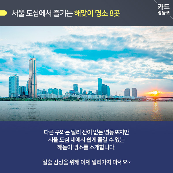 ＇서울 도심에서 즐기는 해맞이 명소 8곳   다른 구와는 달리 산이 없는 영등포지만, 서울 도심 내에서 쉽게 즐길 수 있는 해돋이 명소를 소개합니다.  일출 감상을 위해 이제 멀리가지 마세요~