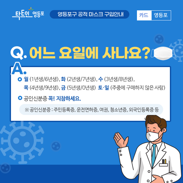 Q.어느 요일에 사나요? A. 월(1년생/6년생) 화(2년생/7년생) 수(3년생/8년생) 목(4년생/9년생) 금(5년생/0년생) 토·일(주중에 구매하지 않은 사람), 공인신분증 꼭! 지참하세요. ※공인신분증 : 주민등록증, 운전명허증, 여권, 청소년증, 외국인등록증 등