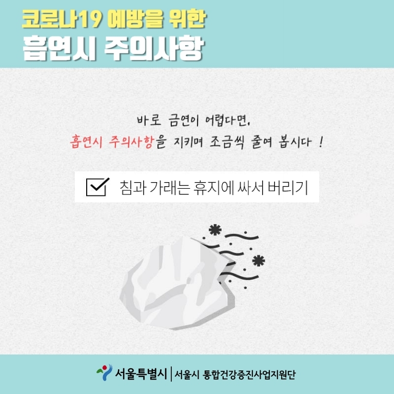 코로나19 예방을 위한 흡연시 주의사항 바로 금연이 어렵다면, 흡연시 주의사항을 지키며 조금씩 줄여 봅시다! 침과 가래는 휴지에 싸서 버리기