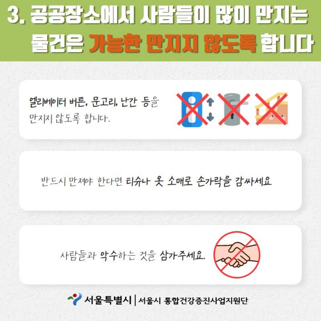 3.공공장소에서 사람들이 많이 만지는 물건을 가능한 만지지 않도록 합니다. 엘리베이터 버튼, 문고리, 난간 등을 만지지 않도록 합니다. 반드시 만져야 한다면 티슈나 옷 소매로 손가락을 감싸세요. 사람들과 악수하는 것을 삼가주세요.