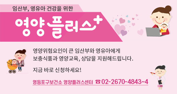 임산부, 영유아 건강을 위한 영양플러스
영양위험요인이 큰 임산부와 영유아에게 보충식품과 영양교육, 상담을 지원해드립니다.
지금 바로 신청하세요!
영등포구보건소 영양플러스센터 02-2670-4843~4