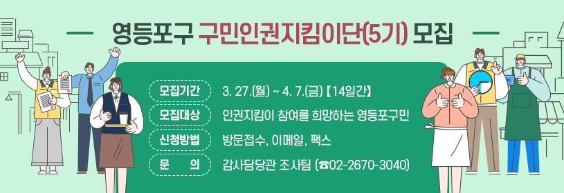 영등포구 구민인권지킴이단(5기) 모집
모집기간: 3. 27.(월) ~ 4. 7.(금) 【14일간】
모집대상: 인권지킴이 참여를 희망하는 영등포구민
신청방법: 방문접수, 이메일, 팩스
문      의: 감사담당관 조사팀 (☎02-2670-3040)