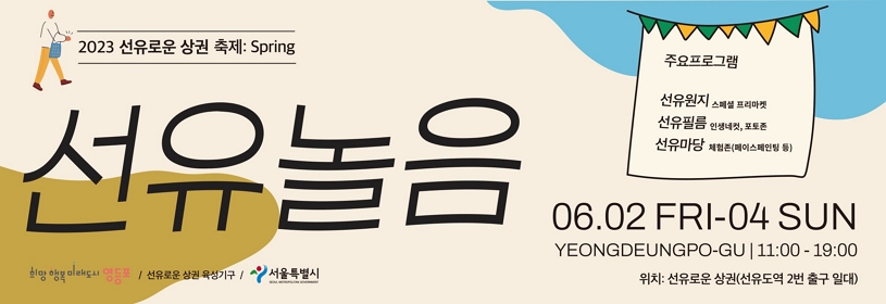 2023 선유로운 상권 축제: Spring
선유놀음
주요프로그램: 선유원지(스페셜 프리마켓), 선유필름(인생네컷, 포토존), 선유마당(체험존[페이스 페인팅 등])
기간: 06.02. FRI - 04. SUN
위치: 선유로운 상권(선유도역 2번 출구 일대)