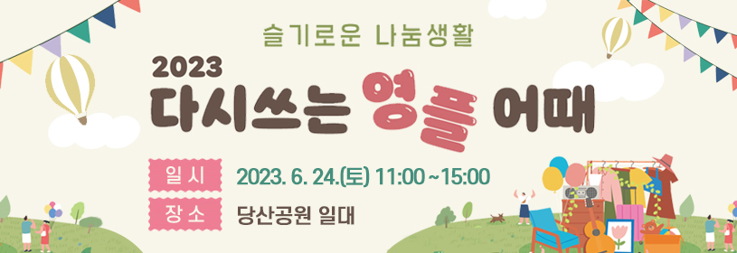 슬기로운 나눔생활
2023 다시쓰는 영플 어때
일시 2023. 6. 24.(토) 11:00~15:00
장소 당산공원 일대