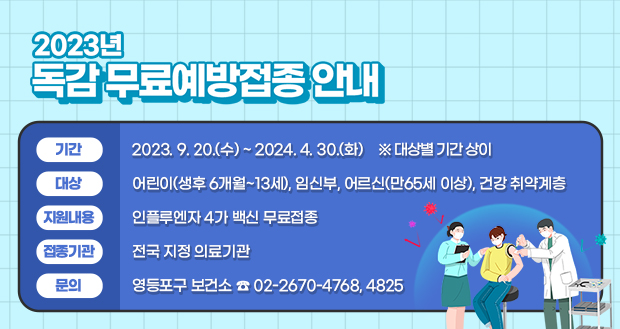 2023년 독감 무료 예방접종 안내

기       간   2023. 9. 20.(수) ~ 2024. 4. 30.(화) ※ 대상별 기간 상이
대       상   어린이(생후 6개월~13세), 임신부, 어르신(만65세 이상), 건강 취약계층
지원내용   인플루엔자 4가 백신 무료접종
접종기관   전국 지정 의료기관
문       의   영등포구 보건소 ☎ 02-2670-4768, 4825