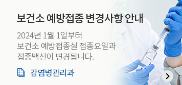 보건소 예방접종 변경사항 안내
2024년 1월 1일부터 보건소 예방접종실 접종요일과 접종백신이 변경됩니다.
감염병관리과