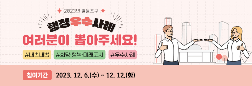 2023년 영등포구 행정우수사례
여러분이 뽑아주세요!

#내손내뽑 #희망·행복·미래도시 #우수사례

참여기간 2023. 12. 6.(수) ~ 12. 12.(화)