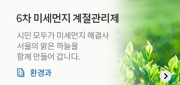 6차 미세먼지 계절관리제
시민 모두가 미세먼지 해결사
서울의 맑은 하늘을 
함께 만들어 갑니다.
환경과