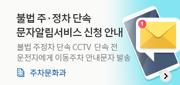 불법 주·정차 단속 문자알림서비스 신청 안내
불법 주정차 단속 CCTV  단속 전  
운전자에게 이동주차 안내문자 발송
주차문화과