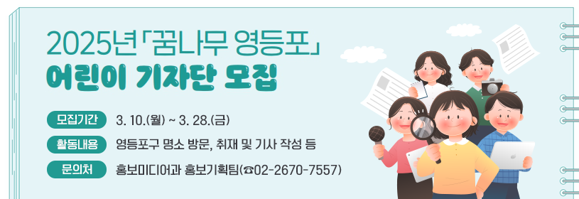 2025년 「꿈나무 영등포」 어린이 기자단 모집
모집기간: 3. 10.(월) ~ 3. 28.(금)
활동내용: 영등포구 명소 방문, 취재 및 기사 작성 등
문의처: 홍보미디어과 홍보기획팀(☎02-2670-7557)