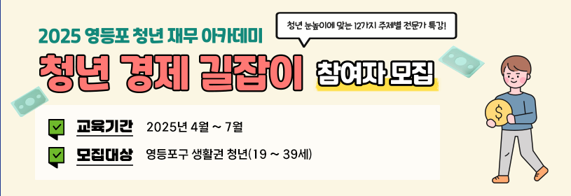 2025 영등포 청년 재무 아카데미
청년 경제 길잡이 참여자 모집
청년 눈높이에 맞는 12가지 주제별 전문가 특강!
교육기간: 2025년 4월 ~ 7월
모집대상: 영등포구 생활권 청년(19 ~ 39세)