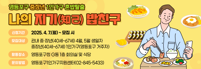 영등포구 중장년 1인가구 혼밥탈출
나의 지기(知己) 밥친구

신청기간: 2025. 4. 7.(월) ~ 모집 시
모집대상: 관내 중·장년(40세~67세) 4월, 5월 생일자
활동장소: 영등포구청 G동 1층 회의실 및 식당
문의방법: 영등포구1인가구지원센터(02-845-5433)