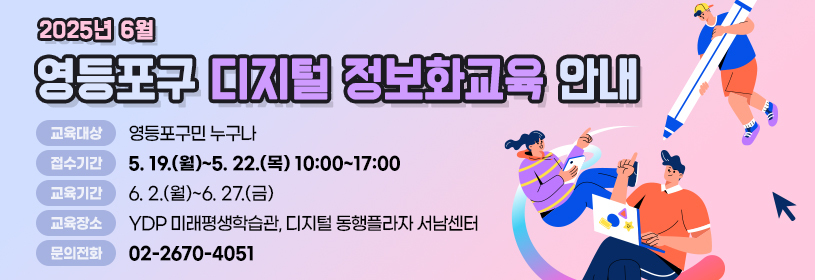 2025년 6월 
영등포구 디지털 정보화교육 안내

교육대상: 영등포구민 누구나
접수기간: 5. 19.(월)~5. 22.(목) 10:00~17:00
교육기간: 6. 2.(월)~6. 27.(금)
교육장소: YDP 미래평생학습관, 디지털 동행플라자 서남센터
문의전화: 02-2670-4051