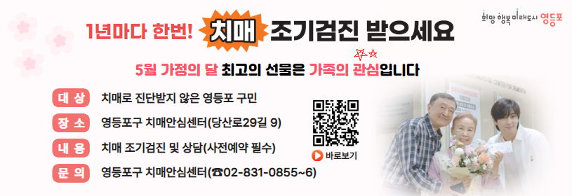 1년마다 한번! 치매 조기검진 받으세요
5월 가정의 달 최고의 선물은 가족의 관심입니다.

대상: 치매로 진단받지 않은 영등포 구민
장소: 영등포구 치매안심센터(당산로29길 9)
내용: 치매 조기검진 및 상담(사전예약 필수)
문의: 영등포구 치매안심센터(02-831-0855~6)