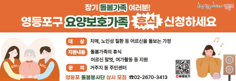 장기 돌봄가족 여러분!
영등포구 요양보호가족 휴식 신청하세요

대상: 치매, 노인성 질환 등 어르신을 돌보는 가정
지원내용: 돌봄가족의 휴식,
         어르신 말벗, 여가활동 등 지원
문의: 거주지 동 주민센터,
      어르신장애인과(02-2670-3413)