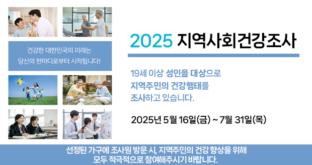 2025 지역사회건강조사
19세 이상 성인을 대상으로 지역주민의 건강행태를 조사하고 있습니다.
2025년 5월 16일(금) ~ 7월 31일(목)
선정된 가구에 조사원 방문 시,
지역주민의 건강 향상을 위해 모두 적극적으로 참여해주시기 바랍니다.