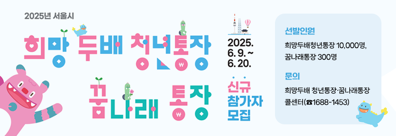 2025년 희망두배 청년통장·꿈나래 통장
신규 참가자 모집
신청기간: 2025. 6. 9. ~ 6. 20.
선발인원: 희망두배청년통장 10,000명, 꿈나래통장 300명
문의: 희망두배 청년통장·꿈나래통장 콜센터(☎1688-1453)