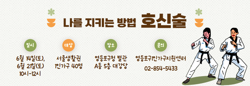 나를 지키는 방법
호신술

* 일시: 2025. 6. 14.(토), 21일(토) 10시-12시
* 대상: 서울생활권 1인가구 40명
* 장소: 영등포구청 별관 A동 5층
* 문의: 영등포구1인가구지원센터(02-854-5433)
