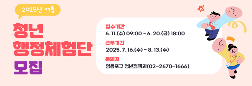 2025년 여름
청년행정체험단 모집

접수기간: 6. 11.(수) 09:00 ~ 6. 20.(금) 18:00
근무기간: 7. 16.(수) ~ 8. 13.(수)
문의처: 영등포구 청년정책과(02-2670-1666)