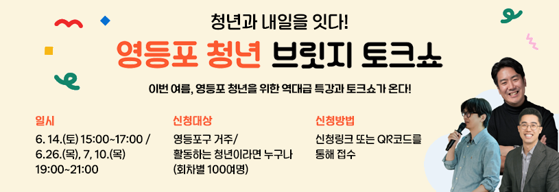 청년과 내일을 잇다!
영등포 청년 브릿지 토크쇼
이번 여름, 영등포 청년을 위한 역대급 특강과 토크쇼가 온다!

일시: 6. 14.(토) 15:00~17:00/ 6.26.(목), 7, 10.(목) 19:00~21:00
신청대상: 영등포구 거주/활동하는 청년이라면 누구나(회차별 100여명)
신청방법: 신청링크 또는 QR코드를 통해 접수(선착순 100명)