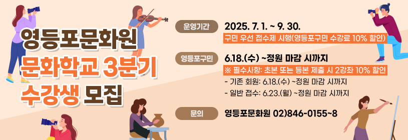 영등포문화원 문화학교 3분기 수강생 모집

운영기간:2025.7.1. ~ 9.30.
구민 우선 접수제 시행(영등포구민 수강료 10% 할인)
- 영등포구민 : 6.18.(수) ~정원 마감 시까지
※ 필수사항: 초본 또는 등본 제출 시 2강좌 10% 할인
- 기존 회원: 6.18.(수) ~정원 마감 시까지
- 일반 접수: 6.23.(월) ~정원 마감 시까지
문의: 영등포문화원 ☏ 02)846-0155~8