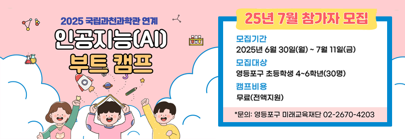 2025 국립과천과학관 연계
인공지능(AI) 부트 캠프

모집기간: 2025년 6월 30일(월) ~ 7월 11일(금)
모집대상: 영등포구 초등학생 4~6학년(30명)
캠프비용: 무료(전액지원)
문의: 영등포구 미래교육재단 02-2670-4203