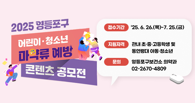 2025 영등포구
어린이·청소년
마약류 예방 콘텐츠 공모전

접수기간: 2025. 6. 26.(목)~7. 25.(금) 
 지원자격: 관내 초·중·고등학생 및 동연령대 아동·청소년
문의: 영등포구보건소 의약과 ☎02-2670-4809