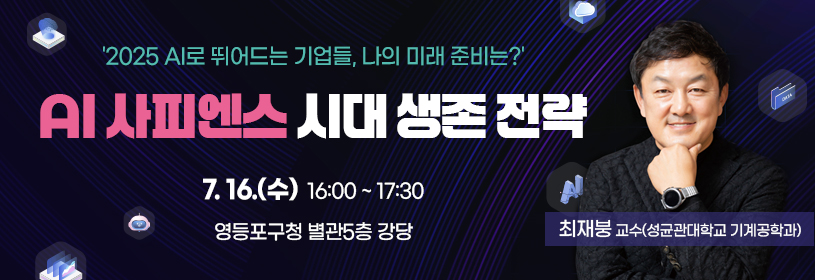 ＇2025 AI로 뛰어드는 기업들, 나의 미래 준비는?＇
AI사피엔스 시대 생존 전략

7. 16.(수) 16:00 ~ 17:30
영등포구청 별관5층 강당
최재붕 교수(성균관대학교 기계공학과)