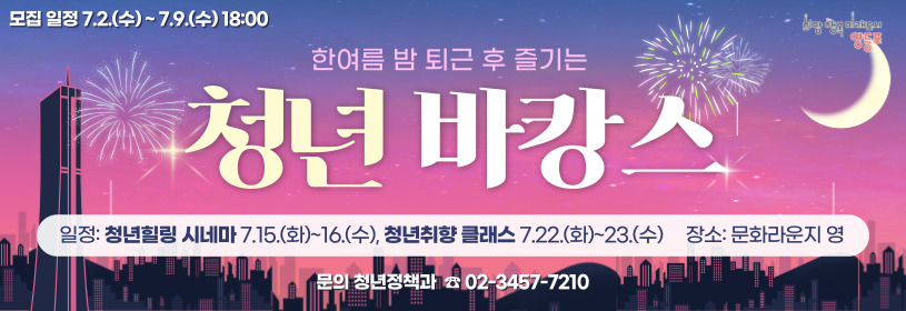 한여름 밤 퇴근 후 즐기는 청년 바캉스
일정: 청년힐링 시네마 7. 15.(화) ~16.(수), 청년취향 클래스 7.22.(화)~23.(수) 
장소: 문화라운지 영
문의 청년정책과 02-3457-7210