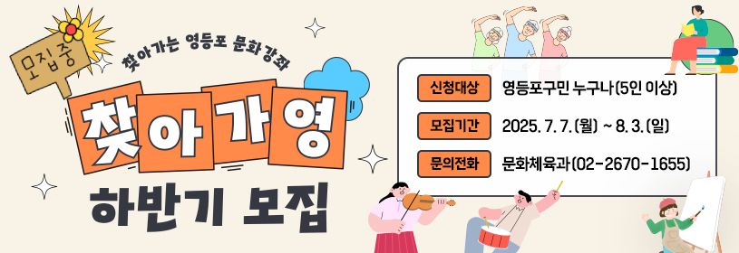 찾아가는 영등포 문화강좌
찾아가영
하반기 모집

신청대상: 영등포구민 누구나(5인 이상) 
모집기간: 2025. 7. 7.(월) ~ 8. 3.(일)
문의전화: 문화체육과(02-2670-1655)