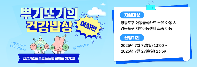 뿌기또기의 건강밥상
여름편
건강퀴즈도 풀고 든든한 한끼도 챙기고!
지원대상: 
영등포구 아동급식카드 소유 아동
& 영등포구 지역아동센터 소속 아동
신청기간: 2025년 7월 7일(월) 13:00 ~ 2025년 7월 27일(일) 23:59