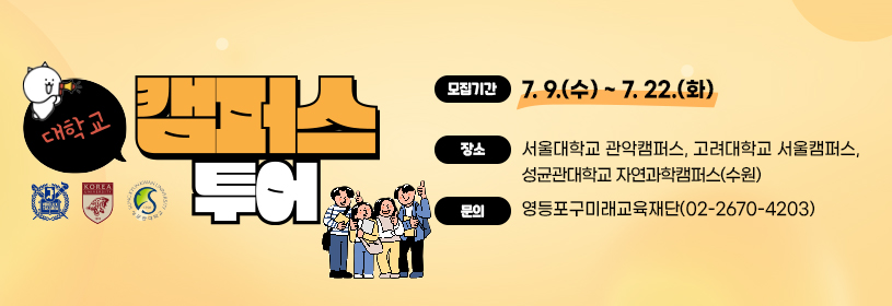 대학교 캠퍼스 투어
모집기간: 7. 9.(수) ~ 7. 22.(화)
장소: 서울대학교 관악캠퍼스, 고려대학교 서울캠퍼스,
성균관대학교 자연과학캠퍼스(수원)
문의: 영등포구미래교육재단(02-2670-4203)
