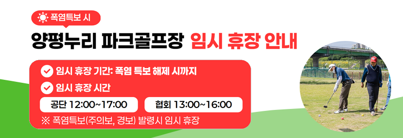 폭염특보 시
양평누리 파크골프장 임시 휴장 안내

임시 휴장 기간: 폭염 특보 해제 시까지
임시 휴장 시간
 - 공단이용일: 12:00 ~ 17:00
- 협회이용일: 13:00 ~ 16:00
※ 폭염특보(주의보, 경보) 발령 시 임시 휴장