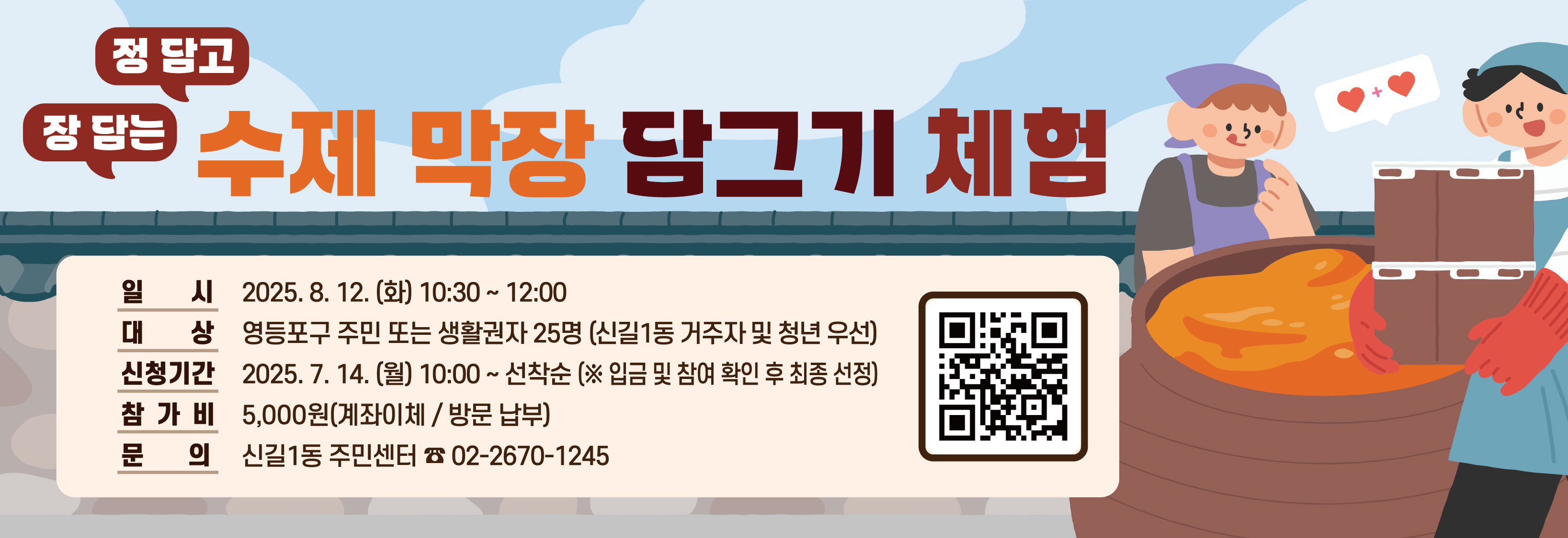 정 담고 장 담는 수제 막장 담그기 체험
일시:2025. 8. 12.(화) 10:30~12:00
대상:관내주민 또는 생활권자25명(신길1동 거주자 및 청년 우선)
신청기간: 2025. 7. 14.(월) 10:00 ~선착순(입금 및 참여 확인 후 선정)
참가비: 1인당 현금5,000원(계좌이체/방문 납부)
문의:신길1동주민센터(☎02-2670-1245)