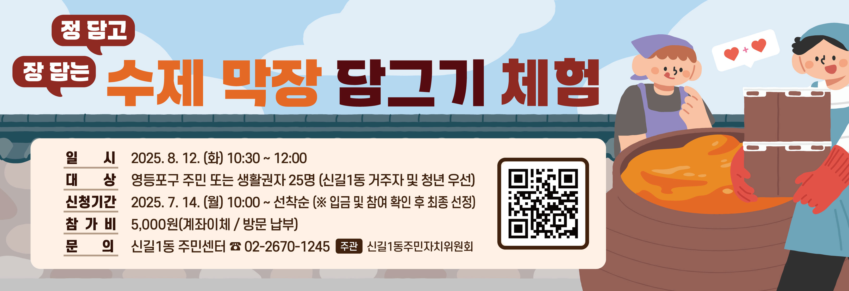 정 담고 장 담는 수제 막장 담그기 체험
일시:2025. 8. 12.(화) 10:30~12:00
대상:관내주민 또는 생활권자25명(신길1동 거주자 및 청년 우선)
신청기간: 2025. 7. 14.(월) 10:00 ~선착순(입금 및 참여 확인 후 선정)
참가비: 1인당 현금5,000원(계좌이체/방문 납부)
문의:신길1동주민센터(☎02-2670-1245)