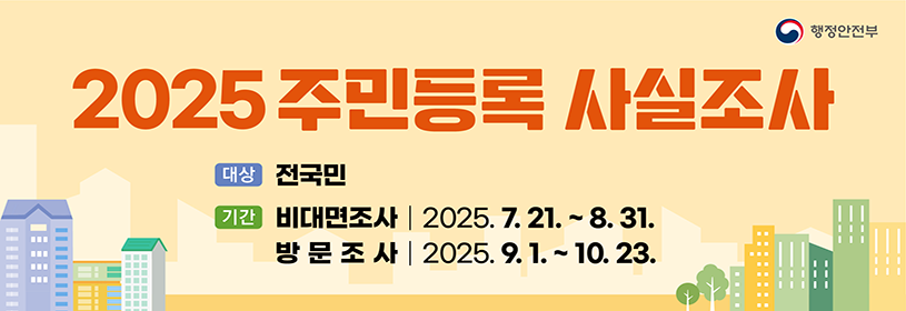 2025 주민등록 사실조사
대상: 전국민
기간: 비대면조사 2025. 7. 21. ~ 8. 31.
 방문조사 2025. 9. 1. ~ 10. 23.