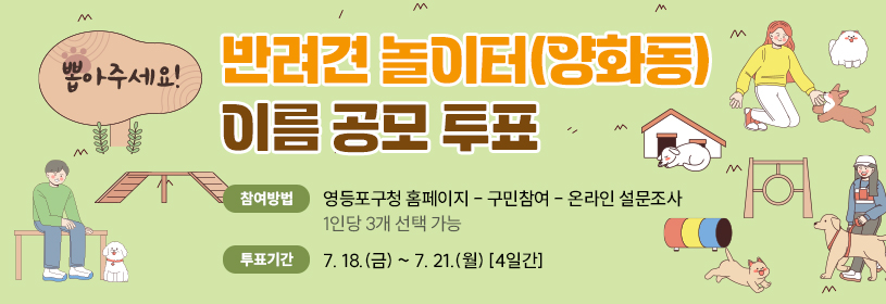 반려견 놀이터(양화동) 이름 공모 투표
뽑아주세요!

참여방법: 영등포구청 홈페이지 - 구민참여 - 온라인 설문조사
1인당 3개 선택 가능
투표기간: 2025년 7월 18일(금) ~ 7월 21일(월) [4일간]