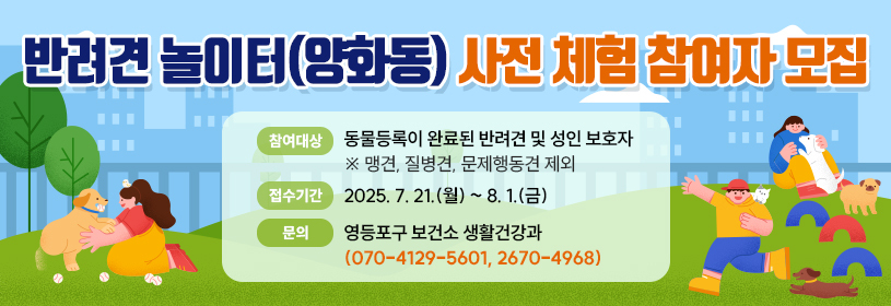 반려견 놀이터(양화동) 사전 체험 참여자 모집
참여대상: 동물등록이 완료된 반려견 및 성인 보호자 
※ 맹견, 질병견, 문제행동견 제외
접수기간: 2025. 7. 21.(월) ~ 8. 1.(금)
문의: 영등포구 보건소 생활건강과 (☎ 070-4129-5601, 2670-4968)