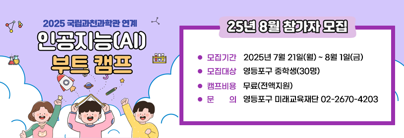 2025 국립과천과학관 연계
인공지능(AI) 부트 캠프

25년 8월 참가자 모집
모집기간: 2025년 7월 21일(월) ~ 8월 1일(금)
모집대상: 영등포구 중학생(30명)
캠프비용: 무료(전액지원)
문의: 영등포구 미래교육재단 02-2670-4203