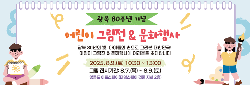 광복80주년 기념
어린이 그림전&문화행사
광복 80년의 빛, 아이들의 손으로 그려본 대한민국!
 어린이 그림전 & 문화행사에 여러분을 초대합니다
2025. 8.9.(토) 10:30 ~ 13:00
그림 전시기간: 8.7.(목) ~ 8.9.(토)
영등포 아트스퀘어(타임스퀘어 건물 지하 2층)