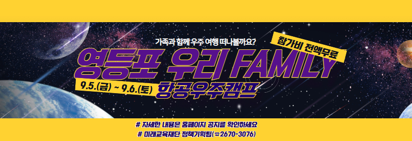 가족과 함께 우주 여행 떠나볼까요?
 영등포 우리FAMILY 항공우주 캠프
참가비 전액 무료
9. 5.(금) ~ 9. 6.(토)
자세한 내용은 홈페이지 공지를 확인하세요
미래교육재단 정책기획팀 2670-3076