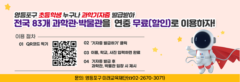 영등포구 초등학생 누구나 과학기자증 발급받아
전국 83개 과학관·박물관을 연중 무료(할인)로 이용하자!
이용절차
1 QR코드 찍기
2 ＇기자증 발급하기＇ 클릭
3 이름, 학교, 사진 입력하면 완료
4 기자증 발급 후 과학관, 박물관 입장 시 제시