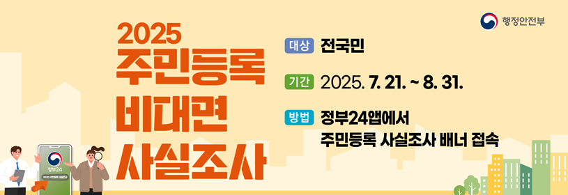 2025 주민등록 비대면 사실조사
대상: 전국민
기간: 2025. 7. 21. ~ 8. 31.
방법: 정부24앱에서 주민등록 사실조사 배너 접속